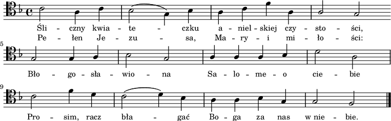 
\relative c' {
   \clef tenor
   \key f \major

   \autoBeamOff

   \stemDown c2 a4 c | bes2( g4) bes | a c f a, | \stemUp a2 g \bar ":|" \break
   g2 g4 a | \stemDown bes2 \stemUp g | a4 a a bes | \stemDown d2 a | \break
   c2 f4 d | c2( d4) bes | a4 a bes \stemUp g | g2 f \bar "|."
}
\addlyrics { \small {
Śli -- czny kwia -- te -- czku a -- niel -- skiej czy -- sto -- ści,
Bło -- go -- sła -- wio -- na Sa -- lo -- me -- o cie -- bie
Pro -- sim, racz bła -- gać Bo -- ga za nas w_nie -- bie.
} }
\addlyrics { \small {
Pe -- łen Je -- zu -- sa, Ma -- ry -- i mi -- ło -- ści:
} }
