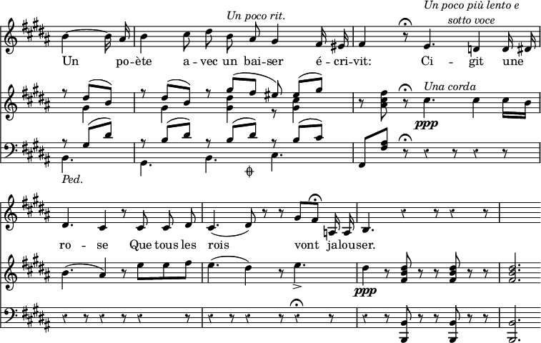 { << \new Staff \relative b' { \override Score.BarNumber #'break-visibility = #'#(#f #f #f) \override Score.Rest #'style = #'classical \override Score.TimeSignature #'stencil = ##f \time 9/8 \key b \major \partial 4. \autoBeamOff
  b4 ~ b16 ais |
  b4 cis8 dis b^\markup \italic "Un poco rit." ais gis4 fis16 eis |
  fis4 r8\fermata e4.^\markup \italic \center-column { "Un poco più lento e" "sotto voce" } d4 d16 dis |
  dis4. cis4 r8 cis cis dis | %end line 2
  cis4.( dis8) r r gis^[ fis]\fermata a,16 a |
  b4. r4 r8 r4 r8 | s2. }
\addlyrics { Un po -- ète a -- vec un bai -- ser é -- cri --
  vit: Ci -- git une _ ro -- se Que tous les
  rois vont ja -- lou -- ser. }
\new Staff \relative d'' { \key b \major
  << { r8 dis^( b) | r dis^( b) r gis'^( fis eis) eis^([ gis)] } \\
     { s8 gis,4 | s8 gis4 s8 <gis dis'>4 r8 <gis cis>4 } >> |
  r8 <ais cis fis> r\fermata cis4.\ppp^\markup \italic "Una corda" cis4 cis16 b |
  b4.( ais4) r8 e' e fis | %end line 2
  e4.( dis4) r8 e4._>( |
  dis4\ppp r8 <dis b fis> r r q r r | q2. }
\new Staff \relative g { \clef bass \key b \major
  << { r8 gis( dis') | r b( dis) r b( dis)_\markup \small { \musicglyph "scripts.coda" } r b( cis) } \\
     { b,4._\markup \italic "Ped." gis b cis } >> | %end line 1
  fis,8 <fis' ais> r\fermata \repeat unfold 5 { r4 r8 } %end line 2
  r4 r8 r4 r8 r4^\fermata r8 |
  r4 r8 <b, b,> r r q r r | q2. } >> }