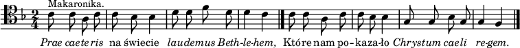 
\relative c' {
\clef tenor
\key f \major
\time 2/4
\autoBeamOff

c8 ^\markup { \small  { Makaronika. } } 
  c a c |
c bes bes4 |
d8 d f d |
d4 c \bar "|."

c8 c a c |
c bes bes4 |
g8 g bes g |
g4 f \bar "|."
}
\addlyrics { \small {
\markup \italic Prae \markup \italic cae --  \markup \italic te -- \markup \italic ris  na świe -- cie \markup \italic lau -- \markup \italic de -- \markup \italic mus \markup \italic Beth -- \markup \italic le -- \markup \italic hem, 
Któ -- re nam po -- ka -- za -- ło  \markup \italic  Chrys -- \markup \italic tum \markup \italic cae -- \markup \italic li \markup \italic re -- \markup \italic gem. 
} }
