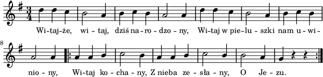 
\paper { #(set-paper-size "a4")
 oddHeaderMarkup = "" evenHeaderMarkup = "" }
\header { tagline = ##f }
\version "2.18.2"
\score {
\midi {  }
\layout { line-width = #160
indent = 0\cm}
\new Staff { \clef "violin" \relative c'' {
      \time 3/4
      \key g \major
      \autoBeamOff
      d4 d c | b2 a4 | b c b | a2 a4 |
      d4 d c | b2 a4 | b c b | a2 a4 \repeat volta 2 {
      a4 a \stemUp b \stemNeutral | c2 b4 | a4 a \stemUp b \stemNeutral | c2 \stemUp b4 \stemNeutral |
      b2 a4 | g4 r r }
   } }
   \addlyrics { \small {
      Wi -- taj -- że, wi -- taj, dziś na -- ro -- dzo -- ny, 
      Wi -- taj w_pie -- lu -- szki nam u -- wi -- nio -- ny,
      Wi -- taj ko -- cha -- ny, Z_nie -- ba ze -- sła -- ny,
      O Je -- zu.
   } } }