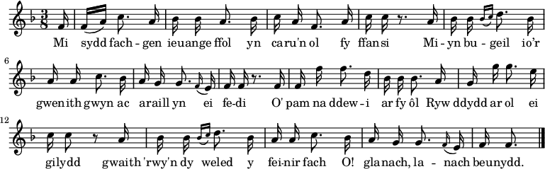 \relative c' { \time 3/8 \key f \major \autoBeamOff \tempo 8 = 90 \set Score.tempoHideNote = ##t
\partial 16 f16                                %  0
f16 [(a)] c8. a16                              %  1
bes16 bes a8. bes16                            %  2
c16 a f8. a16                                  %  3
c16 c r8. a16                                  %  4
bes16 bes \grace { bes16 [(c16)] } d8. bes16   %  5
a16 a c8. bes16                                %  6
a16 g g8. \grace f16 (e16)                     %  7
f16 f r8. f16                                  %  8
f16 f' f8. d16                                 %  9
bes16 bes bes8. a16                            % 10
g16 g' g8. e16                                 % 11
c16 c8 r8 a16                                  % 12
bes16 bes \grace { bes16 [(c16)] } d8. bes16   % 13
a16 a c8. bes16                                % 14
a16 g g8. \grace f16 (e16)                     % 15
f16 f8. \bar "|."                              % 16
} \addlyrics {
Mi sydd fach -- gen ieu -- ange ffol
yn ca -- ru'n ol fy ffan -- si
Mi -- yn bu -- geil  io’r gwen -- ith gwyn
ac a -- raill yn ei fe -- di
O' pam na ddew -- i ar fy ôl
Ryw ddydd ar ol ei gi -- lydd
gwaith 'rwy'n dy weled y fei -- nir fach
O! gla -- nach, la -- nach beu -- nydd.
} 