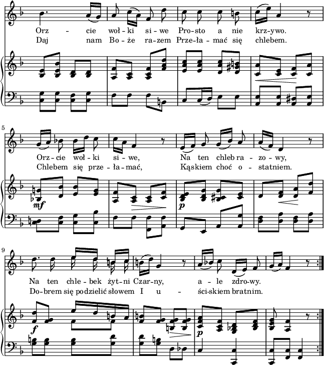 
sVarB = { <bes e>8[<bes e bes'>] <bes d>[<bes d>] | <a f'>[<a c>] <a c f>[<f' a d>] | <e a c>[<e a c>] <d a' c>[<d gis b>] | <c a'>_\<[<c e>] <c f>\![<c a'>] | % w1
<bes! g'!>_\mf[<d bes'>] <e bes'>[<e g>] | <a, f'>[<a c>_\>] <a c>[<c f>\!] | <bes d e>_\p[<bes d g>] <bes cis g'>[<cis e>] d[<d f>_\<] <d a'>\![<f d'>] | % w2
<f d'>_\f[<f g>] << { \voiceOne e'16[d b a] } \new Voice { \voiceTwo f8[f] } >> | \oneVoice <f b>[<f g>] <b, f' g>_\>[<b f' g>\!] | <c f a>_\p[<a c f>] <g bes! d>[<bes d f>] | <bes e g>8 <a f'>4 r8 \bar ":|." }

sVarA = { bes'4. a16([g]) | a8 c16([a]) f8 d' | c c c b | c16([e]) a,4 r8 % w1
g16([a]) bes!8 bes16[d] c8 | c16[a] f4 r8 | e16([f]) g8 g16([bes]) a8 | a16([f]) d4 r8 | % w2
d'8. d16 << { \voiceOne e16[d] b[c] } \new Voice { \voiceTwo \autoBeamOff e d b c } >> | \oneVoice b16([d]) g,4 r8 | a16([bes!]) c8 d,16([e]) f8 | g16([a]) f4 r8 \bar ":|." }

lVarA = \lyricmode { Orz -- cie woł -- ki si -- we Pro -- sto a nie krz -- ywo. Orz -- cie woł -- ki si -- we, Na ten chleb ra -- zo -- wy, Na ten chle -- bek żyt -- ni Czar -- ny, a -- le zdro -- wy. }

lVarB = \lyricmode { Daj nam Bo -- że ra -- zem Prze -- ła -- mać się chle -- bem. Chle -- bem się prze -- ła -- mać, Kąs -- kiem choć o -- sta -- tniem. Do -- brem się_po -- dzielić sło -- wem I u -- ści -- skiem brat -- nim. }

sVarC = { <c g'>8[<c g'>] <c f>[<c g'>] | f[f] f[b,] | c[c16( d)] e8[e] | <a, e'>[<a e'>] <a dis>[<a e'>] | % w1
<c d!>[<c f>] <c g'>[<c bes'>] | f[f] \stemDown <f, f'>[<a f'>] \stemUp | g[e] a[<a g'>] \stemNeutral | <d f>[<d a'>] <d f>[<d a'>] | % w2
<g b>[<g b>] <g b>[<g d'>] | <g d'>[<g b>] d[des] | c4 <c, c'> | <c c'>8[<f c'>] <f c'>4 }

\paper { #(set-paper-size "a4")
 oddHeaderMarkup = "" evenHeaderMarkup = "" }
\header { tagline = ##f }
\version "2.18.2"
\score {
\midi {  }
\layout { line-width = #160
indent = 0\cm}
<<
  \new Staff { \clef "violin" \key d \minor \time 2/4 \override Staff.TimeSignature #'transparent = ##t \autoBeamOff \relative c' { \sVarA } }
  \addlyrics { \small \lVarA }
  \addlyrics { \small \lVarB }
  \new PianoStaff <<
    \new Staff = "up" { \clef "violin" \key d \minor \time 2/4 \override Staff.TimeSignature #'transparent = ##t \relative b { \sVarB } }
    \new Staff = "down" { \clef "bass" \key d \minor \time 2/4 \override Staff.TimeSignature #'transparent = ##t \relative c { \repeat volta 2 { \sVarC } } }
  >>
>> }