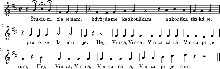 
\relative a' {
 \key d \major
 \time 2/2
 r4 a^\fermata b^\fermata a^\fermata fis fis fis2
 r4 fis e fis g g g2 r4 a b a g g g2 r4 g fis g a2 a fis4 r a2
 fis4 fis fis fis fis fis fis fis fis fis e fis g r b2
 g4 g g g g g g g a a b cis d r r2
 \bar "|."
 }
\addlyrics {
 Štu -- dá -- ci, zle je nám, když jde -- me ke zkou -- škám,
 a zkou -- ška těž -- ká je, pro -- to se flá -- mu -- je.
 Hej, Vin -- ca, Vin -- ca, Vin -- ca -- cá -- ra,
 Vin -- ca pi -- je rum,
 Hej, Vin -- ca, Vin -- ca, Vin -- ca -- cá -- ra,
 Vin -- ca pi -- je rum.
 }
