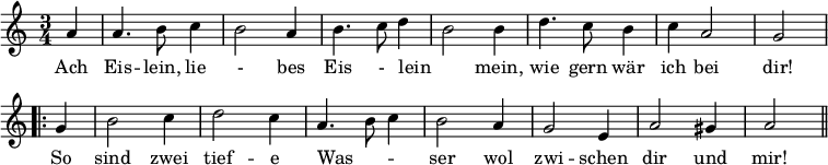 { \relative a' { \time 3/4 \partial 4 \override Score.BarNumber #'break-visibility = #'#(#f #f #f)
 a4 | a4. b8 c4 | b2 a4 | b4. c8 d4 | b2 b4 | %end line 1
 d4. c8 b4 | c a2 | g \bar ".|:" g4 | b2 c4 d2 c4 | %end line 2
 a4. b8 c4 | b2 a4 g2 e4 | a2 gis4 | a2 \bar "||" }
\addlyrics { Ach Eis -- lein, lie - bes Eis - lein _ mein, wie
 gern wär ich bei dir! So sind zwei tief -- e
 Was -- _ _ ser wol zwi -- schen dir und mir! } }