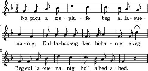 
\version "2.22.0"
\score {
  \new Staff {
    \relative c'{
      \key f \major
      \override Staff.Rest.style = #'z
      \autoBeamOff
      \time 2/4
      f8 f a bes | d4 c | c8. bes16 a8 g \break
      a4 f | g8 g g g | f8. g16 a4 | f8. f16 c'4\fermata
      f,8 f a bes | d4 c | c8. bes16 a8 g | f4 r \bar "|."
    }
    \addlyrics{
      Na piou a zis -- plu -- fe beg al la -- oue --
      na -- nig, Eul la -- bou -- sig ker bi -- ha -- nig e veg,
      Beg eul la -- oue -- na -- nig holl a hed -- a -- hed.
    }
  }
  \layout {
    indent = #00
    line-width = #123
  }
  \midi {
    \context {
      \Score
      tempoWholesPerMinute = #(ly:make-moment 100 4)
    }
  }
}
\header { tagline = ##f }
