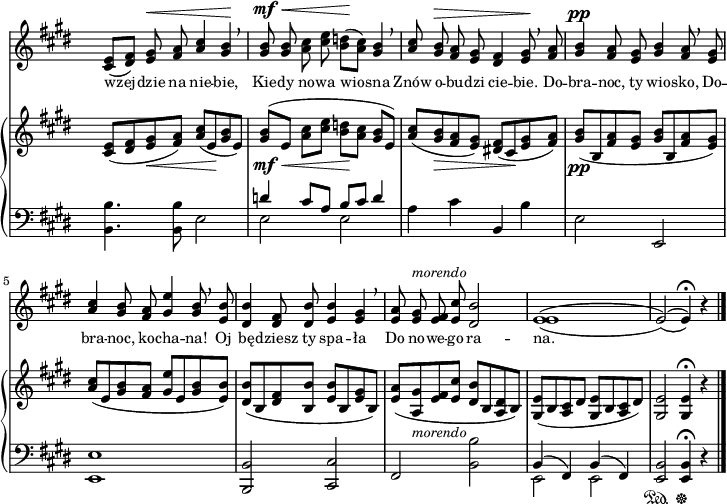 
sVarB = { <cis e>8([<dis fis> <e gis>_\< <fis a>]) <a cis>([e\! <gis b> e]) | <gis b>_\mf_\<^([e] <a cis>[<cis e>] <b d>\![<a cis>] <gis b>[e]) | <a cis>([<gis b>_\> <fis a> <e gis>]) <dis! fis>([cis\! <e gis> <fis a>]) | % w1
<gis b>_\pp([b, <fis' a> <e gis>] <gis b>[b, <fis' a> <e gis>]) | <a cis>([e <gis b> <fis a>] <gis e'>[e <gis b> <e b'>]) | <dis b'>([b <dis fis> <b b'>] <e b'>[b <e gis> b]) | % w2
<e a>([<a, gis'>_\markup { \small \italic "morendo" } <e' fis> <e cis'>] <dis b'>[b <a dis> b]) | <gis e'>([b <a cis> dis] <gis, e'>[b <a cis> dis]) | <gis, e'>2 <gis e'>4\fermata r \bar "|." }

sVarA = { <cis e>8([<dis fis>]) <e gis>^\< <fis a> \stemUp <a cis>4 \stemNeutral <gis b>\! \breathe | <gis b>8^\mf^\< <gis b> <a cis> <cis e> <b d>\!([<a cis>]) <gis b>4 \breathe | \stemUp <a cis>8 <gis b>^\> <fis a> <e gis> <dis fis>4 <e gis>8\! \breathe <fis a> | % w1
<gis b>4^\pp <fis a>8 <e gis> <gis b>4 <fis a>8 \breathe <e gis> | <a cis>4 <gis b>8 <fis a> <gis e'>4 <gis b>8 \breathe <e b'> | <dis b'>4 <dis fis>8 <dis b'> <e b'>4 <e gis> \breathe \stemNeutral | % w2
<e a>8 <e gis>^\markup { \small \italic "morendo" } <e fis> <e cis'> <dis b'>2 | \set doubleSlurs  = ##t <e e>1( | e2)( e4\fermata) \set doubleSlurs  = ##f r \bar "|." }

lVarA = \lyricmode { wzej -- dzie na nie -- bie, Kie -- dy no -- wa wio -- sna Znów o -- bu -- dzi cie -- bie. Do -- bra -- noc, ty wio -- sko, Do -- bra -- noc, ko -- cha -- na! Oj bę -- dziesz ty spa -- ła Do no -- we -- go ra -- na. }

sVarC = { <b b'>4. <b b'>8 e2 | << { \voiceOne d'4 cis8[a] b[cis] d4 } \new Voice { \voiceTwo e,2 e } >> | \oneVoice a4 cis b, b' | % w1
e,2 e, | <e e'>1 | <b b'>2 <cis cis'> | % w2
fis <b b'> | << { \voiceOne b4( fis) b( fis) } \new Voice { \voiceTwo e2 e } >> | \oneVoice <e b'>2\sustainOn <e b'>4\sustainOff\fermata r4 \bar "|." }

\paper { #(set-paper-size "a4")
 oddHeaderMarkup = "" evenHeaderMarkup = "" }
\header { tagline = ##f }
\version "2.18.2"
\score {
\midi {  }
\layout { line-width = #180
indent = 0\cm}
<<
  \new Staff { \clef "violin" \key e \major \time 4/4 \override Staff.TimeSignature #'transparent = ##t \autoBeamOff \relative d' { \sVarA } }
  \addlyrics { \small \lVarA }
  \new PianoStaff <<
    \new Staff = "up" { \clef "violin" \key e \major \time 4/4 \override Staff.TimeSignature #'transparent = ##t \relative d' { \sVarB } }
    \new Staff = "down" { \clef "bass" \key e \major \time 4/4 \override Staff.TimeSignature #'transparent = ##t \relative b, { \sVarC } }
  >>
>> }