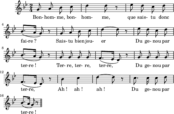 
\version "2.18.0"
\layout {
  indent = #10
  line-width = #150
  ragged-last = ##t
  \override Rest #'style = #'classical
}
 \relative c'' {
 \key bes \major
 \time 2/4
 \autoBeamOff
 \set Score.tempoHideNote = ##t
 \override Score.BarNumber.break-visibility = #all-invisible
 \tempo 4 = 110
 \set Staff.midiInstrument = #"piccolo"
% Ligne 1 
  g8 a bes c | d4 d8 r8 | ees8 d c d | \break
% Ligne 2
  bes8.[( a16] g8) r8 | g8 a bes c | d4~ d8 r8 | ees8 d c d | \break
% Ligne 3
  bes8.[( a16] g8) r8 | g8 g g g | f8.[( ees16] d8) r8 | g8 g g g | \break
% Ligne 4
  f8.[( ees16] d8) r8 | bes'4 c| d~ d8 r8 | c8. c16 c8 d | \break
% Ligne 5
  bes8.[( a16] g8) r8 \bar "||" \break
 }
\addlyrics { 
% Ligne 1
  Bon- hom- me, bon- hom- me, que sais- tu donc 
% Ligne 2
  fai-re_? Sais- tu bien jou- er Du ge- nou par
% Ligne 3
  ter-re_! Ter- re, ter- re, ter-re, Du ge- nou par 
% Ligne 4
  ter-re, Ah_! ah_! ah_! Du ge- nou par 
% Ligne 5
  ter-re_!
}
