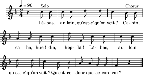 
\language "italiano"
melody = \relative do'' {
  \set Staff.midiInstrument = #"trumpet"
  \set Staff.instrumentName =  \markup \fontsize #-2 #" "
  \tempo 4=90
  \clef treble
  \key fa \major
  \time 2/4
  \autoBeamOff
  r4 do8^\markup "Solo" do | do do re re | do4 sib8^\markup "Chœur" sib | \break
  la la do do | fa fa, do' do | do do \bar "" \break
  re re | do4 sib8 sib | la la sol sol | fa4 r4 \bar "|." \break
}
textA = \lyricmode {
  Là- bas. au loin, qu’est-c’ qu’on voit_? Ca- hin,
  ca -- ha, hue_! dia, hop- là_! Là- bas, au loin
  qu’est-c’ qu’on voit_? Qu’est- ce donc que ce con -- voi_? 
}
\score {
  <<
    \new Voice = "mel"
    { \melody }
    \new Lyrics \lyricsto mel \textA
  >>
  \layout {
    \context { \Staff \RemoveEmptyStaves }
    indent = 0.5\cm
    \override Score.BarNumber #'stencil = ##f
    line-width = #120
    \set fontSize = #-1
  }
  \midi { }
}
\header { tagline = ##f}
