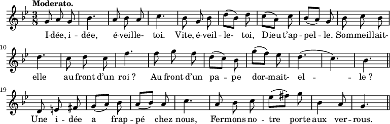 
\relative c'' {
  \time 3/8
  \key bes \major
  \tempo "Moderato."
  \autoBeamOff
  \set Score.tempoHideNote = ##t
    \tempo 4 = 100
  \set Staff.midiInstrument = #"piccolo"
g8 a g | bes4. | a8 bes a | c4.
bes8 g bes | d[ (bes)] d | c[ (a)] c | bes[ (a)] g
bes c bes | d4. | c8 d c | f4. | f8 g f
d[ (c)] bes | g'[ (f)] ees | d4. (c) bes \bar "||"
d,8 e fis | g[ (a)] bes | a[ (bes)] a | c4.
a8 bes c | ees[ (fis)] g | bes,4 a8 | g4. \bar "||"
}
\addlyrics {
I -- dée, i -- dée, é -- veil -- le- toi.
Vite, é -- veil -- le- toi, Dieu t’ap -- pel -- le.
Som -- meil -- lait- elle au front d’un "roi ?"
Au front d’un pa -- pe dor -- mait- el -- "le ?"
Une i -- dée a frap -- pé chez nous,
Fer -- mons no -- tre porte aux ver -- rous.
}
