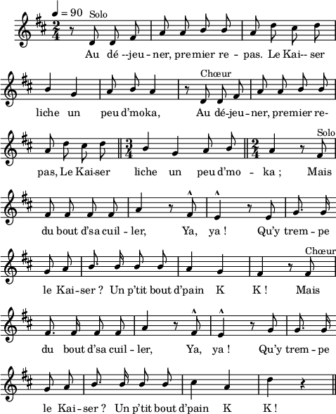 
\language "italiano"
melody = \relative do' {
  \set Staff.midiInstrument = #"accordion"
  \set Staff.instrumentName =  \markup \fontsize #-2 #" "
  \tempo 4=90
  \clef treble
  \key re \major
  \time 2/4
  \autoBeamOff
    r8 re^\markup "Solo" re fad | la la \stemUp si si | la \stemNeutral re dod re | \break
    \once \stemUp si4 sol | la8 \once \stemUp si la4 | r8 re,^\markup "Chœur" re fad | la la \stemUp si si | \break
    la \stemDown re dod re \bar "||" \time 3/4 \stemUp si4 sol la8 si \bar "||" \time 2/4 la4 r8 fad^\markup "Solo" | \break
    fad fad fad fad | la4 r8 fad^^ | mi4^^ r8 mi | sol8. sol16 \bar"" \break
    sol8 la |si8. si16 si8 si | la4 sol | fad4 r8 fad^\markup "Chœur" | \break
    fad8. fad16 fad8 fad | la4 r8 fad8^^ | mi4^^ r8 sol8 | sol8. sol16 \bar"" \break
    sol8 la | si8. si16 si8 si | \stemNeutral dod4 la | re r \bar "||" \break
}
textA = \lyricmode {
  Au dé --jeu -- ner, pre -- mier re -- pas. Le Kai-- ser
  liche un peu d’mo -- ka, Au dé -- jeu -- ner, pre -- mier re-
  pas, Le Kai -- ser liche un peu d’mo -- ka_; Mais
  du bout d’sa cuil -- ler, Ya, ya_! Qu’y trem -- pe
  le Kai -- ser_? Un p’tit bout d’pain K K_! Mais
  du bout d’sa cuil -- ler, Ya, ya_! Qu’y trem -- pe
  le Kai -- ser_? Un p’tit bout d’pain K K_! 
}
\score {
  <<
    \new Voice = "mel"
    { \melody }
    \new Lyrics \lyricsto mel \textA
  >>
  \layout {
    \context { \Staff \RemoveEmptyStaves }
    indent = 0.5\cm
    \override Score.BarNumber #'stencil = ##f
    line-width = #120
    \set fontSize = #-1
  }
  \midi { }
}
\header { tagline = ##f}
