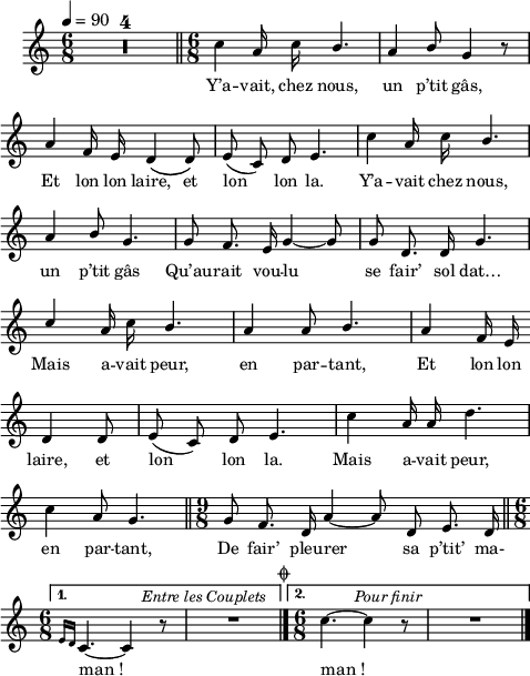 
\language "italiano"
melody = \relative do'' {
  \set Staff.midiInstrument = #"accordion"
  \set Staff.instrumentName =  \markup \fontsize #-2 #" "
  \tempo 4=90
  \clef treble
  \key do \major
  \time 6/8
  \compressMMRests { R1*6/8*4 } \bar "||" \time 6/8 
  \repeat volta 2 {
    \autoBeamOff
    do4 la16 do \stemUp si4. | la4 si8 sol4 r8 | \break
    la4 fa16 mi re4\( re8\) | mi( do) re mi4. | \stemNeutral do'4 la16 do \stemUp si4. | \break
    la4 si8 sol4. | sol8 fa8. mi16 sol4~ sol8 | sol8 re8. re16 sol4. | \break
    do4 la16 \once \stemDown do si4. | la4 la8 si4. | la4 fa16 mi \bar "" \break
    re4 re8 | mi8( do) re8 mi4. | \stemNeutral do'4 la16 la re4. | \break
    do4 la8 sol4. \bar "||" \time 9/8 sol8 fa8. re16 la'4~ la8 re, mi8. re16 \bar "||" \time 6/8 \break
  }
  \alternative {
     { \grace { mi16[ re] } do4.~^\markup \halign #-2 \italic "Entre les Couplets" do4 r8 | R1*6/8 \mark \markup \halign #-5 \fontsize #-4 { \musicglyph #"scripts.coda" }  \bar "|." }
     { \time 6/8 do'4.~^\markup \halign #-2 \italic "Pour finir"  do4 r8  | R1*6/8 \bar "|." }
  }
}
textA = \lyricmode {
  Y’a -- vait, chez nous, un p’tit gâs, 
  Et lon lon laire, et lon lon la. Y’a -- vait chez nous, 
  un p’tit gâs Qu’au -- rait vou -- lu se fair’ sol  dat… 
  Mais a -- vait peur, en par -- tant, Et lon lon 
  laire, et lon lon la. Mais a -- vait peur, 
  en par -- tant, De fair’ pleu -- rer sa p’tit’ ma- 
  man_! man_! 
}
\score {
  <<
    \new Voice = "mel"
    { \melody }
    \new Lyrics \lyricsto mel \textA
  >>
  \layout {
    \context { \Staff \RemoveEmptyStaves }
    indent = 0.5\cm
    \override Score.BarNumber #'stencil = ##f
    line-width = #120
    \set fontSize = #-1
  }
  \midi { }
}
\header { tagline = ##f}
