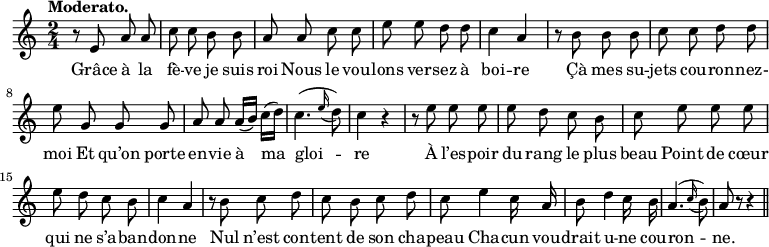 
\relative c'' {
  \time 2/4
  \key c \major
  \tempo "Moderato."
  \autoBeamOff
  \set Score.tempoHideNote = ##t
    \tempo 4 = 100
  \set Staff.midiInstrument = #"piccolo"
r8 e, a a | c c b b | a a c c
e e d d | c4 a | r8 b b b | c c d d  | e g, g g
a a a16[ (b)] c[ (d)] | c4. ( \appoggiatura e16 d8) | c4 r | r8 e e e | e d c b 
% {page suivante}
c e e e | e d c b | c4 a | r8 b c d
c b c d | c e4 c16 a | b8 d4 c16 b | a4. ( \appoggiatura c16 b8) | a r r4 \bar "||"
}

\addlyrics {
Grâce à la fè -- ve je suis roi
Nous le vou -- lons ver -- sez à boi -- re
Çà mes su -- jets cou -- ron -- nez- moi
Et qu’on porte en -- vie à ma gloi -- re
À l’es -- poir du rang le plus beau
Point de cœur qui ne s’a -- ban -- don -- ne
Nul n’est con -- tent de son cha -- peau
Cha -- cun vou -- drait u -- ne cou -- ron -- ne.
}
