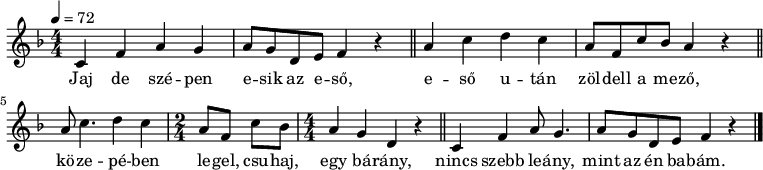 
{
   <<
   \relative c' {
      \key f \major
      \numericTimeSignature \time 4/4
      \tempo 4 = 72
      \set Staff.midiInstrument = "oboe"
      \transposition c'
%       Jaj de szépen esik az eső,
        c4 f a g a8 g d e f4 r \bar "||"
%       eső után zöldell a mező,
        a c d c a8 f c' bes a4 r  \bar "||"\break
%       közepébe legel, csuhaj, egy bárány,
        a8 c4. d4 c \time 2/4 a8 f c' bes \time 4/4 a4 g d r \bar "||"
%       nincs szebb leány, mint az én babám.
        c f a8 g4. a8 g d e f4 r \bar "|."
      }
   \addlyrics {
        Jaj de szé -- pen e -- sik az e -- ső,
        e -- ső u -- tán zöl -- dell a me -- ző,
        kö -- ze -- pé -- ben le -- gel, csu -- haj, egy bá -- rány,
        nincs szebb le -- ány, mint az én ba -- bám.
      }
   >>
}
