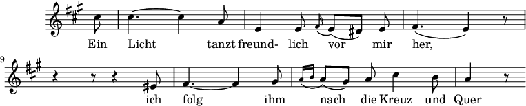 
\header {
  tagline = ##f
}

\score {
  \new Staff \with {
    \remove "Time_signature_engraver"
  }
<<
  \relative c'' {
    \key a \major
    \time 6/8
    \set Score.currentBarNumber = #6
    \override TupletBracket #'bracket-visibility = ##f 
    \autoBeamOff

     %%%%%%%%%%%%%%%%%%%%%%%%%% no 19 Täuschung
     \partial 8 cis8 | cis4.~ cis4 a8 | e4 e8 \grace fis16( e8[)( dis]) e | fis4.( e4) r8 |
     r4 r8 r4 eis8 | fis4.~ fis4 gis8 | 
     \grace {a16([ b]}
     a8)([ gis]) a cis4 b8 | a4 r8

  }

  \addlyrics {
     Ein Licht_ tanzt freund- lich vor_ mir her,_ ich folg_ ihm nach_ die Kreuz und Quer
  }
>>
  \layout {
    \context {
      \remove "Metronome_mark_engraver"
    }
  }
  \midi {}
}
