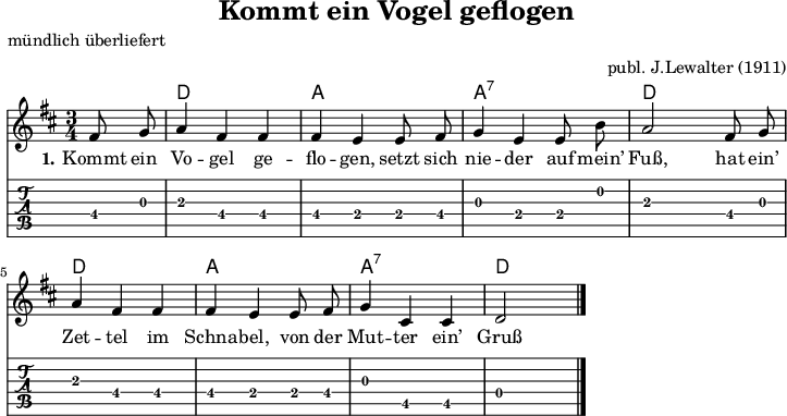 
\version "2.20.0"
\header {
 title = "Kommt ein Vogel geflogen"
 poet = "mündlich überliefert"
 % composer = "Komponist"
 arranger = "publ. J.Lewalter (1911)"
}

myKey = {
 % \clef "treble"
  \time 3/4
  \tempo 4 = 100
  %%Tempo ausblenden
  \set Score.tempoHideNote = ##t
  \key d\major
}

%% Akkorde
%% 3/4-Schlag 
%% 1 . 2 . 3 . 4 .
myD  = \chordmode { d,4  d  d  }
myA  = \chordmode { a,,4 a, a, }
myAs  = \chordmode { a,,4:7 a,:7 a,:7 }

myChords = \chordmode {
  \set Staff.midiInstrument = #"acoustic guitar (nylon)"
  %% Akkorde nur beim Wechsel notieren
  \set chordChanges = ##t
  \partial 4 s4
  \myD \myA \myAs \myD
  \myD \myA \myAs \myD   
  d,1 %Schlusston
}

myMelody = \relative c' {
  \myKey
  \set Staff.midiInstrument = #"trombone"
  \autoBeamOff 
  \partial 4 fis8 g
  a4 fis fis | fis e e8 fis
  g4 e e8 b' | a2 fis8 g | 
  a4 fis fis | fis e e8 fis | 
  g4 cis, cis | d2
  \bar "|."
}

myLyrics = \lyricmode {
  \set stanza = "1."
  Kommt ein 
  Vo -- gel ge -- flo -- gen, 
  setzt sich
  nie -- der auf mein’ Fuß, hat ein’ 
  Zet -- tel im Schna -- bel, 
  von der Mut -- ter ein’ Gruß
}

\score {
  <<
    \new ChordNames { \myChords }
    \new Voice = "mySong" { \myMelody }
    \new Lyrics \lyricsto "mySong" { \myLyrics }
  \new TabStaff { \transpose c c, { \myMelody }} %% Check 
  >>
  \layout { }
}

\score {
  <<
    \new ChordNames { \myChords }
    \new Voice = "mySong" { \myMelody }
    \new Lyrics \lyricsto "mySong" { \myLyrics }
  % \new TabStaff { \myChords } %% Check 
  >>
  \midi { }
}

%% unterdrückt im raw="1"-Modus das DinA4-Format.
\paper {
  indent=0\mm
  %% DinA4 0 210mm - 10mm Rand - 20mm Lochrand = 180mm
  line-width=180\mm
  oddFooterMarkup=##f
  oddHeaderMarkup=##f
  % bookTitleMarkup=##f
  scoreTitleMarkup=##f
}
