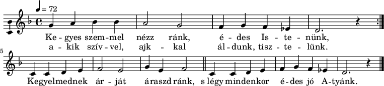 
\version "2.14.2"
\layout { \context { \Voice \consists "Ambitus_engraver" } }
\header { tagline = "" } % ne legyen copyright szöveg
dallam = \relative c' {
 \key d \minor
 \time 4/4
 \tempo 4 = 72
 \set Staff.midiInstrument = "drawbar organ"
 \transposition c'
 \repeat volta 2 { g'4 a bes bes a2 g f4 g f es d2. r4 } \break
 c4 c d e f2 e g4 e f2 \bar "||" c4 c d e f g f es d2. r4 \bar "|."
 }
\score {
 <<
 \dallam
 \addlyrics {
 Ke -- gyes szem -- mel nézz ránk, é -- des Is -- te -- nünk,
 Ke -- gyel -- med -- nek ár -- ját á -- raszd ránk,
 s_légy min -- den -- kor é -- des jó A -- tyánk.
 }
 \addlyrics {
 a -- kik szív -- vel, ajk -- kal ál -- dunk, tisz -- te -- lünk.
 }
 >>
 \layout { indent = 0.0\cm }
}
\score {
 \unfoldRepeats
 \dallam
 \midi { }
}
