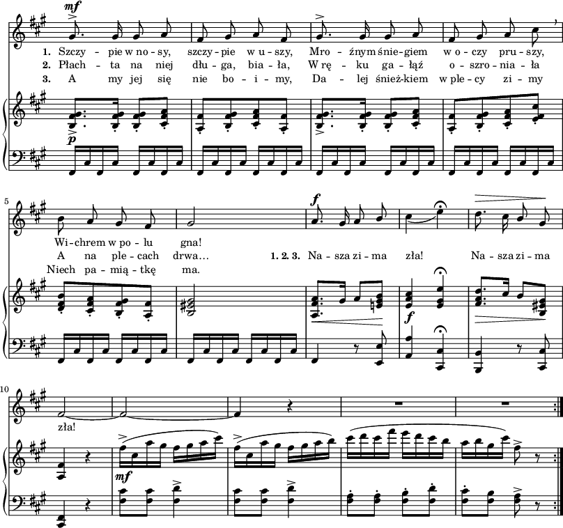 
lVarA = \lyricmode { \set stanza = "1. " Szczy -- pie w_no -- sy, szczy -- pie w_u -- szy, Mro -- źnym śnie -- giem w_o -- czy pru -- szy, Wi -- chrem w_po -- lu gna! "" "" "" "" "" "" "" "" "" "" }

lVarC = \lyricmode { \set stanza = "3. " A my jej się nie bo -- i -- my, Da -- lej śnież -- kiem w_ple -- cy zi -- my Niech pa -- mią -- tkę ma. }

sVarA = { gis8.^>^\mf gis16 gis8 a | fis gis a fis | gis8.^> gis16 gis8 a | fis gis a cis \breathe | % w1
b a gis fis | gis2 | a8.^\f gis16 a8 \stemUp b \stemNeutral | cis4_( e\fermata) | d8.^\> cis16 \stemUp b8 \stemNeutral gis\! | % w2
fis2~ | fis2~ | fis4 r | R2*2 \bar ":|." }

sVarCrep = { fis,16[cis' fis, cis'] fis,[cis' fis, cis'] | fis,[cis' fis, cis'] fis,[cis' fis, cis'] | fis,[cis' fis, cis'] fis,[cis' fis, cis'] | fis,[cis' fis, cis'] fis,[cis' fis, cis'] | % w1
fis,[cis' fis, cis'] fis,[cis' fis, cis'] | fis,[cis' fis, cis'] fis,[cis' fis, cis'] | fis,4 r8 <e e'> | \stemUp <a a'>4 \stemNeutral <cis, cis'>\fermata | <b b'>4 r8 <cis cis'> | % w2
<fis cis>4 r | <fis' cis'>8[<fis cis'>] <fis d'>4^> | <fis cis'>8[<fis cis'>] <fis d'>4^> | <fis a>8-.[<fis a>-.] <fis b>-.[<fis d'>-.] | <fis cis'>-.[<fis b>] <fis a>^> r }

lVarB = \lyricmode { \set stanza = "2. " Płach -- ta na niej dłu -- ga, bia -- ła, W_rę -- ku ga -- łąź o -- szro -- nia -- ła A na ple -- cach drwa… \set stanza = "1. 2. 3. " Na -- sza zi -- ma zła! Na -- sza zi -- ma zła! }

sVarB = { <b fis' gis>8._>_\p[<b fis' gis>16-.] <b fis' gis>8-.[<cis fis a>-.] | <a fis'>8-.[<b fis' gis>-. <cis fis a>-. <a fis'>-.] | <b fis' gis>8._>[<b fis' gis>16-.] <b fis' gis>8-.[<cis fis a>-.] | <a fis'>8-.[<b fis' gis>-. <cis fis a>-. <e fis cis'>-.] | % w1
<d fis b>-.[<cis fis a>-. <b fis' gis>-. <a fis'>-.] | <b eis gis>2 | <a fis' a>8._\<[gis'16] a8[<e! gis b>\!] | <e a cis>4_\f <e gis e'>\fermata | <fis a d>8._\>[cis'16] b8[<b, eis gis>\!] | % w2
<a fis'>4 r | fis''16^>_\mf([cis a' gis] fis[gis a cis]) | fis,^>([cis a' gis] fis[gis a b]) | cis([d cis fis] e[d cis b] | a[b gis cis]) fis,8^> r \bar ":|." }

\paper { #(set-paper-size "a3")
 oddHeaderMarkup = "" evenHeaderMarkup = "" }
\header { tagline = ##f }
\version "2.18.2"
\score {
\midi {  }
\layout { line-width = #200
indent = 0\cm}
<<
  \new Staff { \clef "violin" \key a \major \time 2/4 \override Staff.TimeSignature #'transparent = ##t \autoBeamOff \relative a' { \sVarA } }
  \addlyrics { \small \lVarA }
  \addlyrics { \small \lVarB }
  \addlyrics { \small \lVarC }
  \new PianoStaff <<
    \new Staff = "up" { \clef "violin" \key a \major \time 2/4 \override Staff.TimeSignature #'transparent = ##t \relative c' { \sVarB } }
    \new Staff = "down" { \clef "bass" \key a \major \time 2/4 \override Staff.TimeSignature #'transparent = ##t \relative c { \repeat volta 3 { \sVarCrep } } }
  >>
>> }