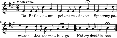 
lVarA = \lyricmode { Do Be -- tle -- e -- mu peł -- ni ra -- do -- ści, Spie -- szmy po -- wi -- tać Je -- zu -- sa ma -- łe -- go, Któ -- ry dziś dla nas }

sVarArep = { b4 a8 a | gis4 b\fermata | }

sVarAp = { e4 e8 e | cis'4 a | e e8 e | cis'4 a\fermata | e a8 cis | e4 cis | d8 d b gis | \stemUp a8[cis] \stemNeutral a4 }

\paper { #(set-paper-size "a4")
 oddHeaderMarkup = "" evenHeaderMarkup = "" }
\header { tagline = ##f }
\version "2.18.2"
\score {
\midi {  }
\layout { line-width = #120
indent = 0\cm}
\new Staff { \clef "violin" \key a \major \tempo \markup { \small "Moderato." } \time 2/4 \autoBeamOff \relative e' { \sVarAp \repeat volta 2 { \sVarArep } } }
  \addlyrics { \small \lVarA } }