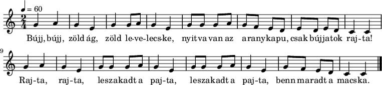 
{
   <<
   \relative c' {
      \key a \minor
      \time 2/4
      \tempo 4 = 60
      \set Staff.midiInstrument = "harpsichord"
      \transposition c'
        g' a g e g g8 a g4 e g8 g g a g f e d e d e d c4 c
        g' a g e g8 g g a g4 e g8 g g a g4 e g8 f e d c4 c
        \bar "|."
      }
   \addlyrics {
        Bújj, bújj, zöld ág, zöld le -- ve -- lecs -- ke,
        nyit -- va van az a -- rany -- ka -- pu, csak búj -- ja -- tok raj -- ta!
        Raj -- ta, raj -- ta, le -- sza -- kadt a paj -- ta,
        le -- sza -- kadt a paj -- ta, benn ma -- radt a macs -- ka.
      }
   >>
}
