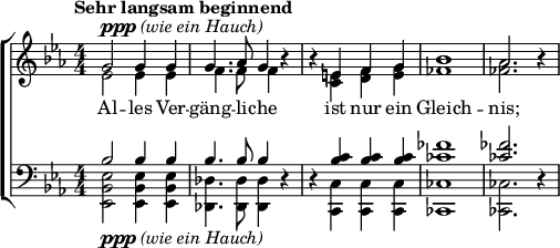  { \new ChoirStaff << \new Staff \relative c'' { \key ees \major \clef violin \numericTimeSignature \time 4/4 \set Score.tempoHideNote = ##t \tempo "Sehr langsam beginnend" 4 = 60 << \new Voice = "one" { g2 g4 g4 | g4. aes8 g4 b\rest | b\rest e, f g | bes1 | as2. b4\rest } \new Voice = "two" { \voiceTwo ees,2^\markup{ \dynamic ppp \italic "(wie ein Hauch)" } ees4 ees4 | f4. f8 f4 s | s <c e> <d f> <e g> | <fes bes>1 | <fes aes>2. s4 } >> } \new Lyrics \lyricsto "one" { Al -- les Ver -- gäng -- li -- che ist nur ein Gleich -- nis; } \new Staff \relative c' { \clef bass \key ees \major \numericTimeSignature \time 4/4 << { bes2 bes4 bes | bes4. bes8 bes4 s | s <bes c> q q | <ces fes>1 | q2. s4 } \\ { <ees, bes ees,>2_\markup{\dynamic ppp \italic "(wie ein Hauch)"} <ees bes ees,>4 <ees bes ees,> | <des des,>4. <des des,>8 <des des,>4 des\rest | des\rest <c c,> q q | <ces ces,>1 | q2. des4\rest } >> }  >> } 