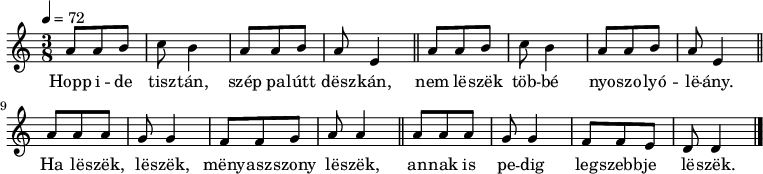 
{
   <<
   \relative c' {
      \key d \dorian
      \time 3/8
      \tempo 4 = 72
      \set Staff.midiInstrument = "recorder"
      \transposition c'
%       Hopp ide tisztán, szép palútt deszkán,
%       nem leszek többé nyoszolyóleány.
        \repeat unfold 2 { a'8 a b c b4 a8 a b a e4 \bar "||" } \break
%       Ha leszek, leszek, menyasszony leszek,
        a8 a a g g4 f8 f g a a4 \bar "||"
%       annak is pedig legszebbje leszek.
        a8 a a g g4 f8 f e d d4 \bar "|."
      }
   \addlyrics {
        Hopp i -- de tisz -- tán, szép pa -- lútt dësz -- kán,
        nem lë -- szëk töb -- bé nyo -- szo -- lyó -- lë -- ány.
        Ha lë -- szëk, lë -- szëk, mëny -- asz -- szony lë -- szëk,
        an -- nak is pe -- dig leg -- szebb -- je lë -- szëk.
      }
   >>
}
