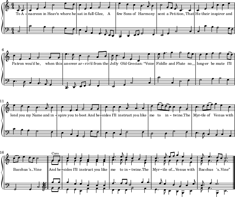 
\new GrandStaff <<
  \new Staff \with { midiInstrument = "choir aahs" \magnifyStaff #5/7 }
  {
    \tempo 4 = 104
    \time 6/4
    \set Score.tempoHideNote = ##t
    \relative c' {
    \partial 2 c8 c4. c4 e g c2 e8 d c4 e, f g2 g4 e' d c b4. a8 b4 c2 g8 f e c4. c4 c e g c c e \break
     c e, f g2 g8 g e'4. d8 c4 b2 a8 b c c4. g4 e c e' e8 f4. g4 g2 f8 e d4 e f f2 e8 (d) \break
     e4 d c b4. a8 b4 c e, f g2 g8 g c4 c c a8 a4. a4 d f8 (e) d (c) c4 b g c4. d8 e (f) g4 e c \break
     c8 (d) e4 d8 c c2 \bar "||" << {
       \voiceOne
        g8^\markup{Coro} g c4 c c a a a d4. e8 d4 c b g c4. d8 e  g4 e c c8 e4. d8 c c2. \bar "|."
       } \new Voice {
       \voiceTwo
        g8 g g4 g g f f f a4. a8 a4 g2 d4 g4. g8 g4 g g e g8 g4. g4 g2.
     } 
     >>
    }
  }
  \addlyrics {
    \override LyricText.font-size = #-2
     To A -- na -- creon in Heav’n where he sat in full Glee,
     A few Sons of Har -- mo -- ny sent a Pe -- ti -- tion,
     That He their in -- spir -- er and Pa -- tron wou’d be,
     when this an -- swer ar -- riv’d from the Jol -- ly Old Gre -- cian:
     “Voice Fid -- dle and Flute no __ _ long -- er be mute
     I’ll lend you my Name and in -- spire you to boot
     And be -- sides I’ll in -- struct you like me to in -- twine __ _
     The Myr -- tle of Ve -- nus with Bac -- chus ’s __ _ Vine
     And be -- sides I’ll in -- struct you like me to in -- twine __ _
     The Myr -- tle of __ _ Ve -- nus with Bac -- chus ’s __ _ Vine”
  }
  \new Staff \with { midiInstrument = "harpsichord" \magnifyStaff #5/7 }
  {
    \clef bass
    \relative c {
    \partial 2 << {
       \voiceOne
        c2 \stemDown c' b4 a2 g8 f e4 \stemUp c a g4. \autoBeamOff f8 \autoBeamOn e d c4 d e8 f g2 f4 e2 g4 c2 c4 c \stemDown c' b a2 g8 f
        e4. d8 \stemUp c4 b4. a8 g4 c,4. \autoBeamOff d8 \autoBeamOn e f g2 f4 e2 g4 c2 c4 \stemDown c'2 \stemUp c,4 \stemDown e2 f4 g2 a4 b2 g4
        c b a g2 f4 e \stemUp c a g2 \stemDown g'8 f e4 e \stemUp c \stemDown f2 f4 d2 d4 g2 f4 e4. d8 \stemUp c4 b c a
        g2 g4 c2
       \clef tenorG 
       \set Staff.midiInstrument = #"choir aahs"
        g''8 g g4 e e c c c f4. f8 f d2 g4 g4. f8 e4 d b c e8 c8. f4 e2.
       } \new Voice {
       \voiceTwo
       \hideNotes
        c8 c4. c4 e g c2 e8 d c4 e, f g2 g4 e' d c b4. a8 b4 c2 g8 f e c4. c4 c e g c c e \break
        c e, f g2 g8 g e'4. d8 c4 b2 a8 b c c4. g4 e c e' e8 f4. g4 g2 f8 e d4 e f f2 e8 d \break
        e4 d c b4. a8 b4 c e, f g2 g8 g c4 c c a8 a4. a4 d f8 e d c c4 b g c4. d8 e f g4 e c \break
        c8 d e4 d8 c c2 \clef tenorG \set Staff.midiInstrument = #"choir aahs"
       \unHideNotes
        g,8 g e4 e c f f f d d d g2 f4 e4. d8 c4 b g c g'8 g4. g,4 c2.
     }
     >>
    }
  }
>>

