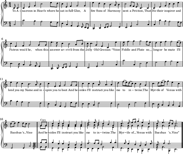 
\new GrandStaff <<
 \new Staff \with { midiInstrument = "choir aahs" \magnifyStaff #5/7 }
 {
 \tempo 4 = 104
 \time 6/4
 \set Score.tempoHideNote = ##t
 \relative c' {
 \partial 2 c8 c4. c4 e g c2 e8 d c4 e, f g2 g4 e' d c b4. a8 b4 c2 g8 f e c4. c4 c e g c c e \break
 c e, f g2 g8 g e'4. d8 c4 b2 a8 b c c4. g4 e c e' e8 f4. g4 g2 f8 e d4 e f f2 e8 (d) \break
 e4 d c b4. a8 b4 c e, f g2 g8 g c4 c c a8 a4. a4 d f8 (e) d (c) c4 b g c4. d8 e (f) g4 e c \break
 c8 (d) e4 d8 c c2 \bar "||" << {
 \voiceOne
 g8^\markup{Coro} g c4 c c a a a d4. e8 d4 c b g c4. d8 e [f] g4 e c c8 e4. d8 c c2. \bar "|."
 } \new Voice {
 \voiceTwo
 g8 g g4 g g f f f a4. a8 a4 g2 d4 g4. g8 g4 g g e g8 g4. g4 g2.
 } 
 >>
 }
 }
 \addlyrics {
 \override LyricText.font-size = #-2
 To A -- na -- creon in Heav’n where he sat in full Glee,
 A few Sons of Har -- mo -- ny sent a Pe -- ti -- tion,
 That He their in -- spir -- er and Pa -- tron wou’d be,
 when this an -- swer ar -- riv’d from the Jol -- ly Old Gre -- cian:
 “Voice Fid -- dle and Flute no __ _ long -- er be mute
 I’ll lend you my Name and in -- spire you to boot
 And be -- sides I’ll in -- struct you like me to in -- twine __ _
 The Myr -- tle of Ve -- nus with Bac -- chus ’s __ _ Vine
 And be -- sides I’ll in -- struct you like me to in -- twine __ _
 The Myr -- tle of __ _ Ve -- nus with Bac -- chus ’s __ _ Vine”
 }
 \new Staff \with { midiInstrument = "harpsichord" \magnifyStaff #5/7 }
 {
 \clef bass
 \relative c {
 \partial 2 << {
 \voiceOne
 c2 \stemDown c' b4 a2 g8 f e4 \stemUp c a g4. \autoBeamOff f8 \autoBeamOn e d c4 d e8 f g2 f4 e2 g4 c2 c4 c \stemDown c' b a2 g8 f
 e4. d8 \stemUp c4 b4. a8 g4 c,4. \autoBeamOff d8 \autoBeamOn e f g2 f4 e2 g4 c2 c4 \stemDown c'2 \stemUp c,4 \stemDown e2 f4 g2 a4 b2 g4
 c b a g2 f4 e \stemUp c a g2 \stemDown g'8 f e4 e \stemUp c \stemDown f2 f4 d2 d4 g2 f4 e4. d8 \stemUp c4 b c a
 g2 g4 c2
 \clef tenorG 
 \set Staff.midiInstrument = #"choir aahs"
 g''8 g g4 e e c c c f4. f8 f d2 g4 g4. f8 e4 d b c e8 c8. f4 e2.
 } \new Voice {
 \voiceTwo
 \hideNotes
 c8 c4. c4 e g c2 e8 d c4 e, f g2 g4 e' d c b4. a8 b4 c2 g8 f e c4. c4 c e g c c e \break
 c e, f g2 g8 g e'4. d8 c4 b2 a8 b c c4. g4 e c e' e8 f4. g4 g2 f8 e d4 e f f2 e8 d \break
 e4 d c b4. a8 b4 c e, f g2 g8 g c4 c c a8 a4. a4 d f8 e d c c4 b g c4. d8 e f g4 e c \break
 c8 d e4 d8 c c2 \clef tenorG \set Staff.midiInstrument = #"choir aahs"
 \unHideNotes
 g,8 g e4 e c f f f d d d g2 f4 e4. d8 c4 b g c g'8 g4. g,4 c2.
 }
 >>
 }
 }
>>
