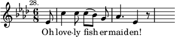 { \time 6/8 \key aes \major \partial 8 \mark \markup \small "28." \relative e' { ees8 | c'4 c8 c([ bes)] g | aes4. ees4 r8 | s8 }
\addlyrics { Oh love -- ly fish -- er -- maid -- en! } }