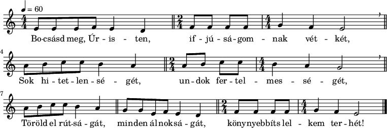 
{
   <<
   \relative c' {
      \key e \phrygian
      \numericTimeSignature
      \tempo 4 = 60
      \set Staff.midiInstrument = "drawbar organ"
      \transposition c'
%     Bocsásd meg, Úristen, ifjúságomnak vétkét,
      \time 4/4 e8 e e f e4 d\time 2/4 \bar "||" f8 f f f \time 4/4 g4 f e2 \breathe \bar "||" \break
%     Sok hitetlenségét, undok fertelmességét,
        a8 b c c b4 a \time 2/4 \bar "||" a8 b c c \time 4/4 b4 a g2 \breathe \bar "||" \break
%     Töröld el rútságát, minden álnokságát,
        a8 b c c b4 a \bar "||" g8 g e f e4 d \time 2/4 \bar "||"
%     könnyebbíts lelkem terhét!
        f8 f f f \time 4/4 g4 f e2 \bar "|."
      }
   \addlyrics {
      Bo -- csásd meg, Úr -- is -- ten, if -- jú -- sá -- gom -- nak vét -- két,
      Sok hi -- tet -- len -- sé -- gét, un -- dok fer -- tel -- mes -- sé -- gét,
      Tö -- röld el rút -- sá -- gát, min -- den ál -- nok -- sá -- gát, köny -- nyeb -- bíts lel -- kem ter -- hét!
      }
   >>
}
