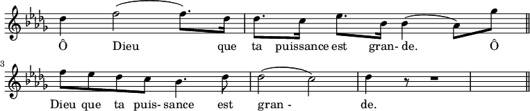 
\relative c''{
\override Staff.TimeSignature #'stencil = ##f
\key des \major
des4 f2 (f8.) des16
des8. c16 ees8. bes16 bes4 (aes8) ges'8 \bar "||"
f8 ees8 des8 c8 bes4. des8
des2 (c2)
des4 r8 r1 \bar "||"
}
\addlyrics {
Ô Dieu que ta puissance est gran- de. Ô
\break
Dieu que ta puis- sance est gran_- de.
}
