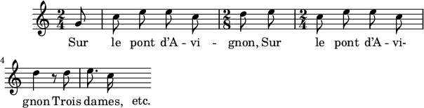 
\version "2.18.0"
\layout {
  indent = #10
  line-width = #150
  ragged-last = ##t
}
 \relative c'' {
 \time 2/4
 \autoBeamOff
 %\key 
 \set Score.tempoHideNote = ##t
 \override Score.BarNumber.break-visibility = #all-invisible
 \tempo 4 = 110
 \set Staff.midiInstrument = #"piccolo"

 
% Ligne 1 
  \partial 8 g8 | c e e c | \time 2/8 d8 e | \time 2/4 c e e c \break 
% Ligne 2 
   d4 r8 d8 | e8. c16-\markup { \translate #'(5 . -2.8) \large "etc." } \break
    
 }
\addlyrics { 
Sur le pont d’A -- vi -- gnon, Sur le pont d’A -- vi- 
gnon Trois da -- mes, etc. 
 
}
