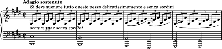 \new PianoStaff <<
  \new Staff \relative c' {
    \override Score.NonMusicalPaperColumn #'line-break-permission = ##f
    \key cis \minor
    \time 2/2
    \tempo "Adagio sostenuto"
    \times 2/3 { gis8^"Si deve suonare tutto questo pezzo delicatissimamente e senza sordini"
                 cis e }
    \repeat unfold 7 { \times 2/3 { gis,8[ cis e] } } |
    \times 2/3 { a,8[( cis e] } \times 2/3 { a, cis e) }
    \times 2/3 { a,8[( d! fis] } \times 2/3 { a, d fis) } |
    \times 2/3 { gis,([ bis fis'] } \times 2/3 { gis, cis e } \times 2/3 { gis,[ cis dis] }
    \times 2/3 { fis, bis dis) } |
  }
  \new Dynamics { s4^\markup { \italic sempre \dynamic pp \italic "e senza sordini" } }
  \new Staff \relative c {
    \clef "bass"
    \key cis \minor
    <cis cis,>1 | <b b,> |
    <a a,>2 <fis fis,> | <gis gis,> q |
  }
>>
