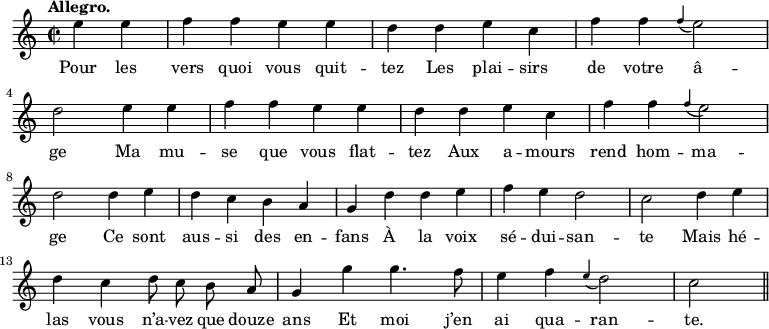 
\relative c'' {
  \time 2/2
  \key c \major
  \autoBeamOff
  \tempo "Allegro."
  \set Score.tempoHideNote = ##t
    \tempo 4 = 120
  \set Staff.midiInstrument = #"piccolo"
\partial 2 e4 e | f f e e | d d e c | f f \appoggiatura f e2 \break
d2 e4 e | f f e e | d d e c | f f \appoggiatura f e2 \break
d2 d4 e | d c b a | g d' d e | f e d2 | c d4 e \break
d c d8 c b a | g4 g' g4. f8 | e4 f \appoggiatura e d2 | c2\bar "||"
}
\addlyrics {
Pour les vers quoi vous quit -- tez
Les plai -- sirs de votre â -- ge
Ma mu -- se que vous flat -- tez
Aux a -- mours rend hom -- ma -- ge
Ce sont aus -- si des en -- fans
À la voix sé -- dui -- san -- te
Mais hé -- las vous n’a -- vez que douze ans
Et moi j’en ai qua -- ran -- te.
}
