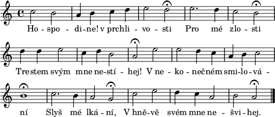 
\paper {paper-width = 16\cm}
\header {tagline = ##f}
\score {
\new Score \with {\remove "Bar_number_engraver"} <<
 \new Voice = "discant" \relative c'' {
  \clef "treble"
  \key a \minor
  \time 4/4
  c2 b a4 b c d e2 d^\fermata
  e2. d4 c2 b^\fermata
  d4 d e2 c4 d b2 a^\fermata
  e' e d4 c a b c2 b1^\fermata
  c2. b4 a2 g^\fermata
  c e d4 c a2 b a^\fermata
  \bar "|."
  }
  \new Lyrics \lyricsto "discant" {
Ho -- spo -- di -- ne! v_prch -- li -- vo -- sti
Pro mé zlo -- sti
Tre -- stem svým mne ne -- stí -- hej!
V_ne -- ko -- neč -- ném smi -- lo -- vá -- ní
Slyš mé lká -- ní,
V_hně -- vě svém mne ne -- švi -- hej.
  }
>>
}
\layout {indent = 0}
