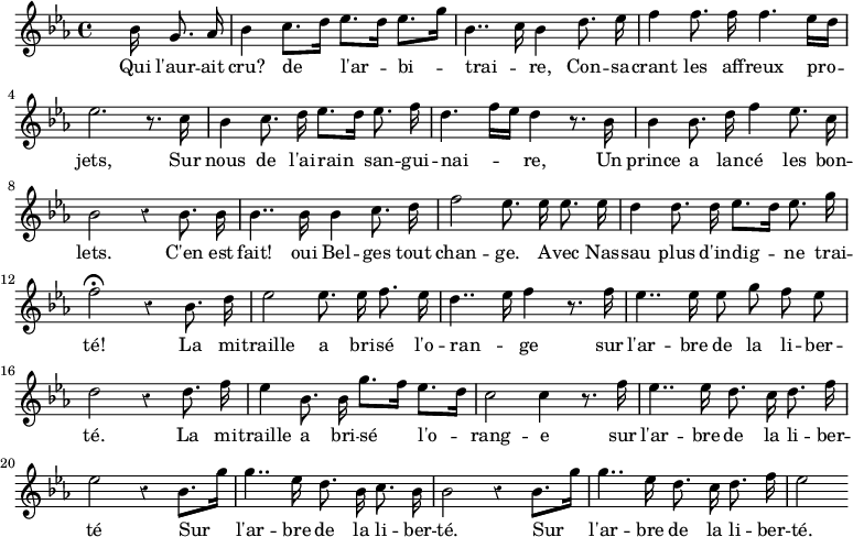 { \time 4/4 \override Score.Rest #'style = #'classical \key ees \major \partial 4. \relative b'
 { \autoBeamOff s16 bes g8. aes16 | bes4 c8.[ d16] ees8.[ d16] ees8.[ g16] |
   bes,4.. c16 bes4 d8. ees16 | f4 f8. f16 f4. ees16[ d] |
   ees2. r8. c16 | bes4 c8. d16 ees8.[ d16] ees8. f16 |
   d4. f16[ ees] d4 r8. bes16 | bes4 bes8. d16 f4 ees8. c16 |
   bes2 r4 bes8. bes16 | bes4.. bes16 bes4 c8. d16 |
   f2 ees8. ees16 ees8. ees16 | d4 d8. d16 ees8.[ d16] ees8. g16 |
   f2\fermata r4 bes,8. d16 | ees2 ees8. ees16 f8. ees16 |
   d4.. ees16 f4 r8. f16 | ees4.. ees16 ees8 g f ees |
   d2 r4 d8. f16 | ees4 bes8. bes16 g'8.[ f16] ees8.[ d16] |
   c2 c4 r8. f16 | ees4.. ees16 d8. c16 d8. f16 |
   ees2 r4 bes8.[ g'16] | g4.. ees16 d8. bes16 c8. bes16 |
   bes2 r4 bes8.[ g'16] | g4.. ees16 d8. c16 d8. f16 | ees2 }
\addlyrics { Qui l'aur -- ait cru? de l'ar -- bi -- trai -- _ re, Con -- sa -- crant les aff -- reux pro -- jets,  Sur nous de l'ai -- rain san -- gui -- nai -- _ re, Un prince a lan -- cé les bon -- lets. C'en est fait! oui Bel -- ges tout chan -- ge. A -- vec Nas -- sau plus d'in -- dig -- ne trai -- té! La mi -- traille a bri -- sé l'o -- ran -- _ ge sur l'ar -- bre de la li -- ber -- té. La mi -- traille a bri -- sé l'o -- rang -- e sur l'ar -- bre de la li -- ber -- té Sur l'ar -- bre de la li -- ber -- té. Sur l'ar -- bre de la li -- ber -- té. } }