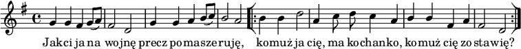  
\relative g {
\set Staff.midiInstrument = "flute" 
\key g \major
\time 4/4
\autoBeamOff
g'4 g fis g8 [(a)] | fis2 d | g4 g a \stemUp b8 [(c)] | b2 \stemNeutral a |
\bar "[|:" 
b4 b d2 | a4 c8 d c4 a | \stemUp b b fis \stemNeutral a | fis2 d 
\bar ":|]" 
}
\addlyrics {
Jak -- ci ja na wo -- jnę precz po -- ma -- sze -- ru -- ję,
ko -- muż ja cię, ma ko -- chan -- ko, ko -- muż cię zo -- sta -- wię?
}
