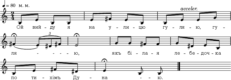 
\new Staff {
\autoBeamOff
<<
\relative c' {
 \override Score.MetronomeMark.extra-offset = #'(-4 . 0)
 \omit Score.BarNumber
 \tempo 4 = 80
 \time 2/4
 \once \override Score.TextScript.extra-offset = #'(0 . 1.6)
%1
b8^"м. м."[e] b[b] | e[fis] e[b] | \override Score.TextScript.font-size = #1 b[e^\markup {\italic "acceler."}] e[g] \break
% 2
\override Score.TupletNumber.extra-offset = #'(0 . 1.1)
fis4\fermata \=1(\once \slurUp \override Score.Slur.extra-offset = #'(0 . -0.9)
\tuplet 3/2 4 { e8\=1)\=2([ dis
\override Score.TextScript.font-size = #0
\override Score.TextScript.extra-offset = #'(-1.5 . 2.5)
fis_\markup {\sharp}]\=2)
}
e2\fermata | g8[g] fis[fis] | g[dis] e[b] \break
% 3
b[e] fis[dis] | e4\fermata b8 b \bar "|." s
}

\new Lyrics \lyricmode {
 \override LyricText.font-size = #0
Ой8 вий -- ду я на у -- ли -- цю гу -- ля -- ю, гу --
ля4 -8 -16 -16 -- ю,2 якъ8 бі -- ла -- я ле -- бе -- доч -- ка
по ти -- хімъ Ду -- на4 -8 -- ю.
}
>>
}
