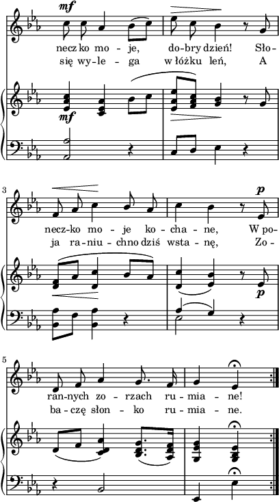 
sVarB = { <es, aes c>4_\mf <c es aes> bes'8([c] | <es, aes es'>_\>[<f aes c>]) <g bes>4\! r8 g | <d f>_\<^([aes'] <d, c'>4\! bes'8[aes]) | % w1
<d, c'>4( <es bes'>) r8 es_\p | d([f] <c d aes'>4) <bes d g>8.([<aes d f>16]) | <g es'g>4 <g bes es>\fermata \bar ":|." }

sVarA = { c8^\mf c aes4 bes8([c]) | es^\> c bes4\! r8 g | f8^\< aes c4\! \stemUp bes8 \stemNeutral aes | % w1
c4 bes r8 es,^\p | d f aes4 g8. f16 | g4 es\fermata \bar ":|." }

lVarA = \lyricmode { necz -- ko mo -- je, do -- bry dzień! Sło -- necz -- ko mo -- je ko -- cha -- ne, W_po -- ran -- nych zo -- rzach ru -- mia -- ne! }

lVarB = \lyricmode { się wy -- le -- ga w_łó -- żku leń, A ja ra -- niu -- chno dziś wsta -- nę, Zo -- ba -- czę słon -- ko ru -- mia -- ne. }

sVarC = { \stemUp <aes, aes'>2 \stemNeutral r4 | c8[d] es4 r | <bes aes'>8[f'] <bes, aes'>4 r | % w1
<< { \voiceOne aes'( g) } \new Voice { \voiceTwo es2 } >> \oneVoice r4 | r bes2 | es,4 es'\fermata }

\paper { #(set-paper-size "a4")
 oddHeaderMarkup = "" evenHeaderMarkup = "" }
\header { tagline = ##f }
\version "2.18.2"
\score {
\midi {  }
\layout { line-width = #100
indent = 0\cm}
<<
  \new Staff { \clef "violin" \key c \minor \time 3/4 \override Staff.TimeSignature #'transparent = ##t \autoBeamOff \relative b' { \sVarA } }
  \addlyrics { \small \lVarA }
  \addlyrics { \small \lVarB }
  \new PianoStaff <<
    \new Staff = "up" { \clef "violin" \key c \minor \time 3/4 \override Staff.TimeSignature #'transparent = ##t \relative b' { \sVarB } }
    \new Staff = "down" { \clef "bass" \key c \minor \time 3/4 \override Staff.TimeSignature #'transparent = ##t \relative e { \repeat volta 2 { \sVarC } } }
  >>
>> }