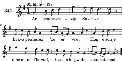 
\version "2.18.2"
\score {
 \new Staff {
  \set Staff.instrumentName = \markup {\huge \bold 341}
  \relative c'{
    \clef treble
    \tempo \markup {"M. M."} 4= 138
    \autoBeamOff
    \key g \major
    \time 7/4
    g'4 b8 c d4 \bar "!" g fis8 e d4 ~ d8 r | \break
    d c b a g4 \bar "!" b8([ a]) g([ fis]) g4 ~ g8 r | g4 b8 c d4 \bar "!" \break
    g fis8 e d4 ~ d8 r | d8 c b a g4 \bar "!" b8([ a]) g([ fis]) g4 ~ g8 r \bar "|."
  }
  \addlyrics{
    Ar ben -- he -- re -- zig Sa -- li -- o,
    Bra -- va pen -- he -- rez ’zo er vro_; Hag e son -- je
    d’he mam, d’he zad, Ez oa’n he gwe -- le, kous -- ket mad.
  }
 }
 \layout { line-width = #125 }
 \midi { }
}
\header { tagline = ##f }
