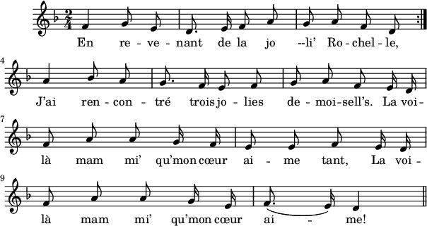 
\layout {
  indent = #10
  line-width = #150
  %ragged-last = ##t
}
 \relative c' {
 \time 2/4
 \autoBeamOff
 \key f \major
 \set Score.tempoHideNote = ##t
 \override Score.BarNumber.break-visibility = #all-invisible
 \tempo 4 = 110
 \set Staff.midiInstrument = #"piccolo"

% Ligne 1 
    \repeat volta 2 {f4 g8 e | d8. e16 f8 a | g a f d } \break 
% Ligne 2 
    a'4 \stemUp bes8 a | g8. f16 e8 f | g a f e16 d   \break 
% Ligne 3 
    f8 a a g16 f | e8 e f e16 d  \break 
% Ligne 4 
    f8 a a g16 e | f8.( e16) d4  
% Ligne 5
       \bar "||"
% Ligne 6    
       
 }
\addlyrics { 
En re -- ve -- nant de la jo --li’ Ro -- chel -- le,
 
J’ai ren -- con -- tré trois jo -- lies de -- moi -- sell’s. La voi -- 
 
là mam mi’ qu’mon cœur ai -- me tant, La voi --

là mam mi’ qu’mon cœur ai -- me!
}
