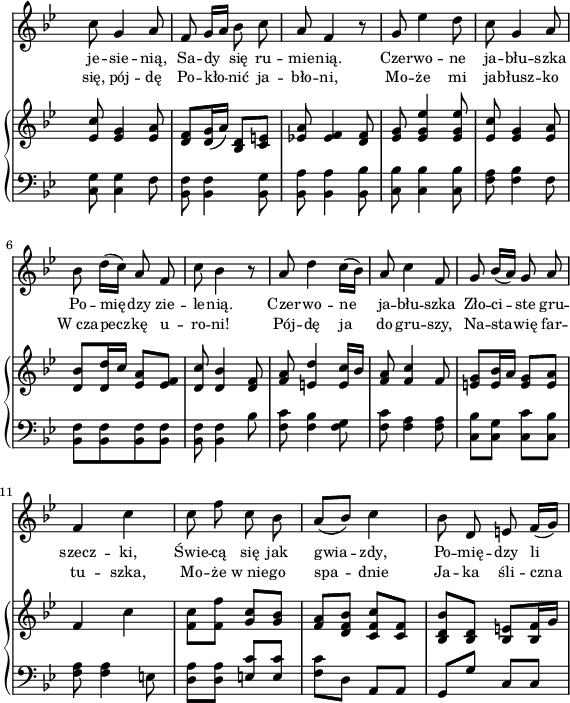 
sVarB = { <es c'>8 <es g>4 <es a>8 | <d f>[<d g>16( a')] <d, bes>8[<e c>] | <es! a>8 <es f>4 <d f>8 | <es g> <es g es'>4 <es g es'>8 | <es c'> <es g>4 <es a>8 | % w1
<d bes'>[<d d'>16 c'] <es, a>8[<es f>] | <d c'> <d bes'>4 <d f>8 | <f a> <e d'>4 <e c'>16[bes'] | <f a>8 <f c'>4 f8 | <e g>[<e bes'>16 a] <e g>8[<e a>] | % w2
f4 c' | <f, c'>8[<f f'>] <g c>[<g bes>] | \stemUp <f a>[<d f bes>] \stemNeutral <c f c'>[<c f>] | <bes d bes'>[<bes d>] <bes e>[<bes f'>16 g'] | }

sVarA = { c8 g4 a8 | f g16[a] bes8 c | a f4 r8 | g es'4 d8 | c g4 a8 | % w1
bes d16([c]) a8 f | c' bes4 r8 | a d4 c16([bes]) | a8 c4 f,8 | g bes16([a]) g8 a | % w2
f4 c' | c8 f c bes | a([bes]) c4 | bes8 d, e f16([g]) | }

sVarCrep = { <c, g'>8 <c g'>4 f8 | <bes, f'>8 <bes f'>4 <bes g'>8 | <bes a'> <bes a'>4 <bes bes'>8 | <c bes'> <c bes'>4 <c bes'>8 | <f a> <f bes>4 f8 | % w1
<bes, f'>[<bes f'> <bes f'> <bes f'>] | <bes f'> <bes f'>4 bes'8 | <f c'> <f bes>4 <f g>8 | <f c'> <f a>4 <f a>8 | <c bes'>[<c g'>] <c c'>[<c bes'>] % w2
<f a>8 <f a>4 e8 | \stemDown <d a'>[<d a'>] \stemUp <e c'>[<e c'>] | \stemDown <f c'>[d] \stemNeutral a[a] | g[g'] c,[c] | }

lVarA = \lyricmode { je -- sie -- nią, Sa -- dy się ru -- mie -- nią. Czer -- wo -- ne ja -- błu -- szka Po -- mię -- dzy zie -- le -- nią. Czer -- wo -- ne ja -- błu -- szka Zło -- ci -- ste gru -- szecz -- ki, Świe -- cą się jak gwia -- zdy, Po -- mię -- dzy li }

lVarB = \lyricmode { się, pój -- dę Po -- kło -- nić ja -- bło -- ni, Mo -- że mi ja -- błusz -- ko W_cza -- pecz -- kę u -- ro -- ni! Pój -- dę ja do gru -- szy, Na -- sta -- wię far -- tu -- szka, Mo -- że w_nie -- go spa -- dnie Ja -- ka śli -- czna }

sVarCk = {  }

\paper { #(set-paper-size "a4")
 oddHeaderMarkup = "" evenHeaderMarkup = "" }
\header { tagline = ##f }
\version "2.18.2"
\score {
\midi {  }
\layout { line-width = #140
indent = 0\cm}
<<
  \new Staff { \clef "violin" \key g \minor \time 2/4 \override Staff.TimeSignature #'transparent = ##t \autoBeamOff \relative d'' { \sVarA } }
  \addlyrics { \small \lVarA }
  \addlyrics { \small \lVarB }
  \new PianoStaff <<
    \new Staff = "up" { \clef "violin" \key g \minor \time 2/4 \override Staff.TimeSignature #'transparent = ##t \relative f' { \sVarB } }
    \new Staff = "down" { \clef "bass" \key g \minor \time 2/4 \override Staff.TimeSignature #'transparent = ##t \relative g { \sVarCrep } }
  >>
>> }