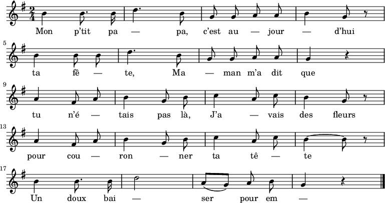 
\relative c'' {
  \key g \major
  \time 2/4
  \autoBeamOff
  b4 b8. b16
  d4. b8
  g8 g a a
  b4 g8 r
  \break
  b4 b8 b
  d4. b8
  g g a a
  g4 r
  \break

  a fis8 a
  b4 g8 b
  c4 a8 c
  b4 g8 r
  \break
  a4 fis8 a
  b4 g8 b
  c4 a8 c
  b4~ b8 r
  \break
  b4 b8. b16
  d2
  a8[( g]) a b
  g4 r \bar "|."
}
\addlyrics{
  Mon p’tit pa — pa, c’est au — jour — d’hui ta fê — te,
  Ma — man m’a dit que tu n’é — tais pas là,
  J’a — vais des fleurs pour cou — ron — ner ta tê — te
  Un doux bai — ser pour em — bras — ser ton cœur.
  Mon p’tit pa — pa,
  Mon p’tit pa — pa.
}
\midi {
  \context {
    \Score
    tempoWholesPerMinute = #(ly:make-moment 100 4)
  }
}
