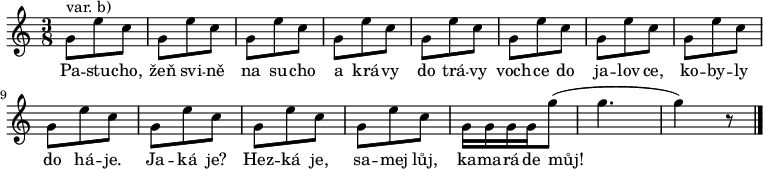 
\relative g' {
 \key c \major
 \time 3/8
 g8^"var. b)" e' c g e' c g e' c g e' c g e' c g e' c g e' c
 g e' c g e' c g e' c g e' c g e' c g16 g g g g'8( g4. g4) r8
 \bar "|."
 }
\addlyrics {
 Pa -- stu -- cho,
 žeň svi -- ně na su -- cho
 a krá -- vy do trá -- vy
 voch -- ce do ja -- lov -- ce,
 ko -- by -- ly do há -- je.
 Ja -- ká je? Hez -- ká je, sa -- mej lůj, ka -- ma -- rá -- de můj!
 }
