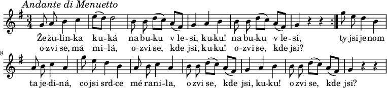 
\relative g' {
 \key g \major
 \time 3/4
 \override Score.RehearsalMark #'self-alignment-X = #LEFT
 \mark \markup{\italic "Andante di Menuetto"}
 \autoBeamOff
 \repeat volta 2 {
  g8 a b4 c e8([ d)] d2 b8 b d([ c)] a([ fis]) g4 a b b8 b d([ c)] a([ fis]) g4 r r
  }
 g'8 e d4 b a8 b c4 a g'8 e d4 b a8 b c4 a 
 b8 b d([ c)] a([ fis]) g4 a b b8 b d([ c)] a([ fis]) g4 r r
 }
\addlyrics {
 Že -- žu -- lin -- ka ku -- ká
 na bu -- ku v_le -- si, ku -- ku! na bu -- ku v_le -- si,
 ty jsi je -- nom ta je -- di -- ná,
 co jsi srd -- ce mé ra -- ni -- la,
 o -- zvi se, kde jsi, ku -- ku! o -- zvi se, kde jsi?
 }
\addlyrics {
 o -- zvi se, má mi -- lá,
 o -- zvi se, kde jsi, ku -- ku! o -- zvi se, kde jsi?
 }
