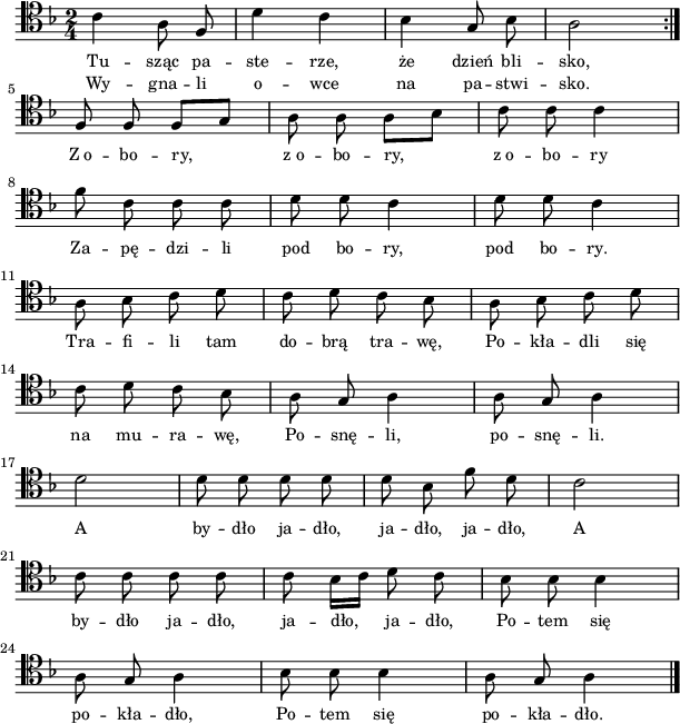 
\header {
   tagline = ##f
}
\version "2.20.0"

global = {
\clef tenor 
\key f \major
\time 2/4
\autoBeamOff
}

melodia = \relative c' { 
   \global
   \repeat volta 2 {
      c4 a8 f | d'4 c | bes g8 bes | a2 | \break
   }
   f8 f f[ g] | a8 a a[ bes] | c c c4 | \break
   f8 c c c | d d c4 | d8 d c4 | \break
   
   a8 bes c d | c d c bes | a bes c d | \break
   c d c bes | a g a4 | a8 g a4 | \break
   d2 | d8 d d d | d bes f' d | c2 | \break
   c8 c c c | c bes16[ c] d8 c | bes bes bes4 | \break
   a8 g a4 | bes8 bes bes4 a8 g a4 \bar "|." 
} 

\score {
    \new Voice = "Air" { \melodia }
\addlyrics { \small {
   Tu -- sząc pa -- ste -- rze, że dzień bli -- sko,    
   Z_o -- bo -- ry, z_o -- bo -- ry, z_o -- bo -- ry       
   Za -- pę -- dzi -- li pod bo -- ry, pod bo -- ry.   
   Tra -- fi -- li tam do -- brą tra -- wę, 
   Po -- kła -- dli się na mu -- ra -- wę, 
   Po -- snę -- li, po -- snę -- li.             
   A by -- dło ja -- dło, ja -- dło, ja -- dło, 
   A by -- dło ja -- dło, ja -- dło, ja -- dło, 
   Po -- tem się po -- kła -- dło,
   Po -- tem się po -- kła -- dło.
} }
\addlyrics{ \small {
   Wy -- gna -- li o -- wce na pa -- stwi -- sko.   
} }
\layout {
  indent = #0
  line-width = #150
  }
}
\score {
\unfoldRepeats
\melodia
\midi { }
}
