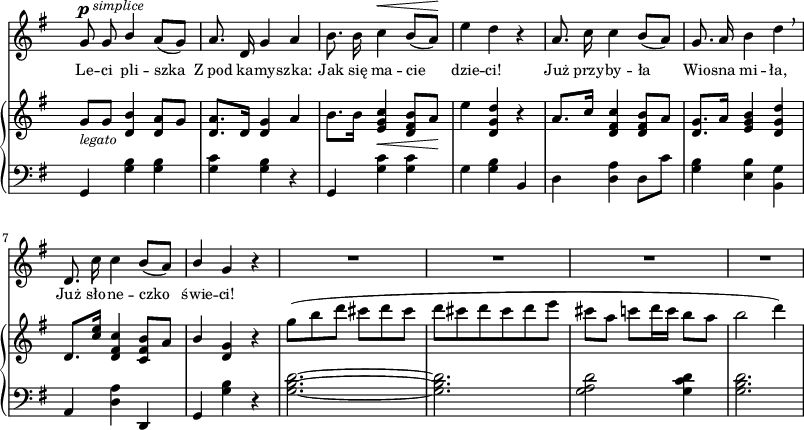 
sVarC = { g,4 <g' b> <g b> <g c> <g b> r | g, <g' c> <g c> | g <g b> b, | % w1
d <d a'> d8[c'] | <g b>4 <e b'> <b g'> | a <d a'> d, | g <g' b> r | % w2
<g b d>2.~ | <g b d> | <g a d>2 <g c d>4 | <g b d>2. | }

sVarA = { g8^\p^\markup { \halign #-1.5 \small \italic "simplice" } g \stemUp b4 \stemNeutral a8([g]) | a8. d,16 g4 a | b8. b16 c4^\< b8([a\!]) | e'4 d r | % w1
a8. c16 c4 b8([a]) | g8. a16 b4 d \breathe | d,8. c'16 c4 b8([a]) | \stemUp b4 \stemNeutral g r | % w2
R2.*4 | }

lVarA = \lyricmode { Le -- ci pli -- szka Z_pod ka -- my -- szka: Jak się ma -- cie dzie -- ci! Już przy -- by -- ła Wio -- sna mi -- ła, Już sło -- ne -- czko świe -- ci! }

sVarB = { g,8_\markup { \small \italic "legato" } [g] <d b'>4 <d a'>8[g] | <d a'>8.[d16] <d g>4 a' | b8.[b16] <e, g c>4_\< <d fis b>8[a'\!] | e'4 <d, g d'> r | % w1
\stemUp a'8.[c16] \stemNeutral <d, fis c'>4 <d fis b>8[a'] | <d, g>8.[a'16] <e g b>4 <d g d'> | d8.[<c' e>16] <d, fis c'>4 <c fis b>8[a'] | \stemUp b4 \stemNeutral <d, g> r | % w2
g'8([b d] cis[d cis] | d[cis d cis d e] cis[a] c[d16 c] b8[a] | b2 d4) | }

\paper { #(set-paper-size "a3")
 oddHeaderMarkup = "" evenHeaderMarkup = "" }
\header { tagline = ##f }
\version "2.18.2"
\score {
\midi {  }
\layout { line-width = #200
indent = 0\cm}
<<
  \new Staff { \clef "violin" \key g \major \time 3/4 \override Staff.TimeSignature #'transparent = ##t \autoBeamOff \relative e' { \sVarA } }
  \addlyrics { \small \lVarA }
  \new PianoStaff <<
    \new Staff = "up" { \clef "violin" \key g \major \time 3/4 \override Staff.TimeSignature #'transparent = ##t \relative g'' { \sVarB } }
    \new Staff = "down" { \clef "bass" \key g \major \time 3/4 \override Staff.TimeSignature #'transparent = ##t \relative g { \sVarC } }
  >>
>> }