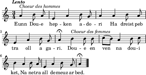 
\relative c'{
    \clef treble
    \key c \major
    \tempo \markup { \italic Lento}
    \autoBeamOff
    \time 3/4 
    \partial 4*2
    a'4^\markup { \italic "Choeur des hommes" } b8 a e4 a b8 g | a4 a b8 a | \break
    e4 a b8 g | a4\fermata  b^\markup { \italic "Choeur des femmes" } b8 b | c([ b]) a4 b8 c | \break
    b4 a b8 a | e4 a b8 g | a4\fermata \bar "|." 
}
\addlyrics {
Eunn Dou -- e hep -- ken a -- do -- ri Ha dreist peb
tra oll a ga -- ri. Dou -- e en ven na dou -- i
ket, Na ne -- tra all de -- meuz ar bed.
}
\layout {
  line-width = #125
  ragged-last = ##t
}
\midi {
  \context {
    \Score
    tempoWholesPerMinute = #(ly:make-moment 70 4)
  }
}
