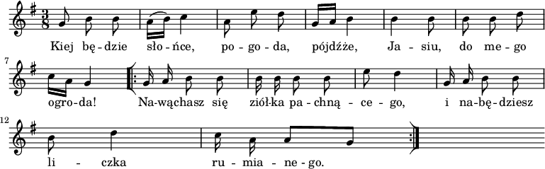  
\relative d' {
\set Staff.midiInstrument = "flute" 
\key g \major
\time 3/8
\autoBeamOff
g8 b b | \stemDown a16 [(b)] c4 | a8 e' d \stemNeutral | g,16 [a] b4 | b4 b8 | b b d
\break
c16 [a] g4 
\bar "[|:" 
g16 a b8 b | b16 b b8 b | e d4 | g,16 a b8 b 
\break
b8 d4 | c16 \stemDown a \stemNeutral a8 [g]
\bar ":|]"
s
}
\addlyrics {
Kiej bę -- dzie sło -- ńce, po -- go -- da,
pójdź -- że, Ja -- siu, do me -- go ogro -- da!
Na -- wą -- chasz się ziół -- ka pa -- chną -- ce -- go,
i na -- bę -- dziesz li -- czka ru -- mia -- ne_-_go.
}
