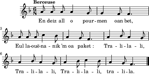 
\score {
 \new Staff {
  \relative c'{
    \clef treble
    \tempo \markup {Berceuse}
    \autoBeamOff
    \override Rest #'style = #'classical
    \key f \major
    \time 6/8
    \set melismaBusyProperties = #'()
    %\partial 8*3
    a'8 a a  a4 g8 | g4 f8  f4. | \break
    a8 a a c4 bes8 | a4 g8 f4. | \stemUp a4 bes8 a4 g8 | \break
    a4 bes8 a4 g8 | a4 \stemNeutral bes8 c4 bes8 | a4 g8 f4. \bar "|."
  }
  \addlyrics{
    En deiz all o pour -- men oan bet,
    Eul la -- ouë -- na -- nik ’m_oa pa -- ket_:
    Tra -- li -- la -- li,
    Tra -- li -- la -- li,
    Tra -- li -- la -- li,
    tra -- li -- la.
  }
 }
 \layout { line-width = #123 }
 \midi { }
}
\header { tagline = ##f }
