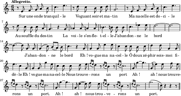 
\relative c'' {
  \time 6/8
  \key c \major
  \tempo "Allegretto."
  \autoBeamOff
  \set Score.tempoHideNote = ##t
    \tempo 4 = 120
  \set Staff.midiInstrument = #"piccolo"
r8 e, f g a b | c4. e | r8 d c b c d
% {page actuelle}
g,2. | r8 e f g a b | c4. e | r8 d c b c a
g4. r4 g8 | aes4 aes8 a4 a8 | bes4. b8 b b | c4. ees4 ees8
d2.~ d~ d4.~ d8 g, g | g4 (c8) b[ (a)] b | c4. r4 g8
g4 g8 e'4 e8 | c4 c8 c b c | d4 d8 g,4 g8 | e'4. c4 g8
g4 g8 g'4 e8
  c4 c8 c d e
  \appoggiatura {f16[ e]} d4 r8 \appoggiatura {d16[ c]} b4 r8 
  \appoggiatura {e16[ d]} c2.
  g8~ g'4~ g4.
g,8 (e'4) e8 f e
  \appoggiatura {f16[ e]} d4 r8 \appoggiatura {d16[ c]} b4 r8 
  \appoggiatura {e16[ d]} c2.
  g8~ g'4~ g4.
  g,8 (e'4~ e8) f e
\appoggiatura {f16[ e]} d4 r8 \appoggiatura {d16[ c]} b4 r8 
  \appoggiatura {e16[ d]} c2. 
  g' (c,8) r4 r r8 \bar "||"
}

\addlyrics {
Sur une on -- de tran -- quil -- le
Vo -- guant soir et ma -- tin
Ma na -- celle est do -- ci -- le
Au souf -- fle du des -- tin
La voi -- le s’en -- fle- t-el -- le
J’a -- ban -- don -- ne le bord
J’a -- ban -- don -- ne le bord
"Eh !" vo -- gue ma na -- cel -- le
Ô doux zé -- phir sois- moi fi -- dè -- le
"Eh !" vo -- gue ma na -- cel -- le
Nous trou -- ve -- rons un port
"Ah !" "ah !" nous trou -- ve -- rons un port.
"Ah !" "ah !" nous trou -- ve -- rons un port.
}
